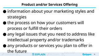 ENGAGE
EXPLOR
EXPLAIN EXTEND
EVALUAT
Product and/or Services Offering
● information about your marketing styles and
strategies
● the process on how your customers will
process or fulfill their orders
● any legal issues that you need to address like
intellectual property and/or trademarks
● any products or services you plan to offer in
the future 18
 