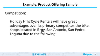 ENGAGE
EXPLOR
EXPLAIN EXTEND
EVALUAT
Example: Product Offering Sample
24
24
Competition:
Holiday Hills Cycle Rentals will have great
advantages over its primary competitor, the bike
shops located in Brgy. San Antonio, San Pedro,
Laguna due to the following:
 