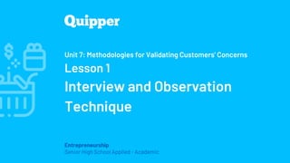 Entrepreneurship
Senior High School Applied - Academic
Unit 7: Methodologies for Validating Customers' Concerns
Lesson 1
Interview and Observation
Technique
 