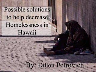 Possible solutions
to help decrease
Homelessness in
Hawaii
By: Dillon Petrovich
 