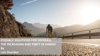 POSSIBLE SOLUTIONS FOR DECREASE
THE INCREASING BIKE THEFT IN HAWAII
By
Lois Dearden
 