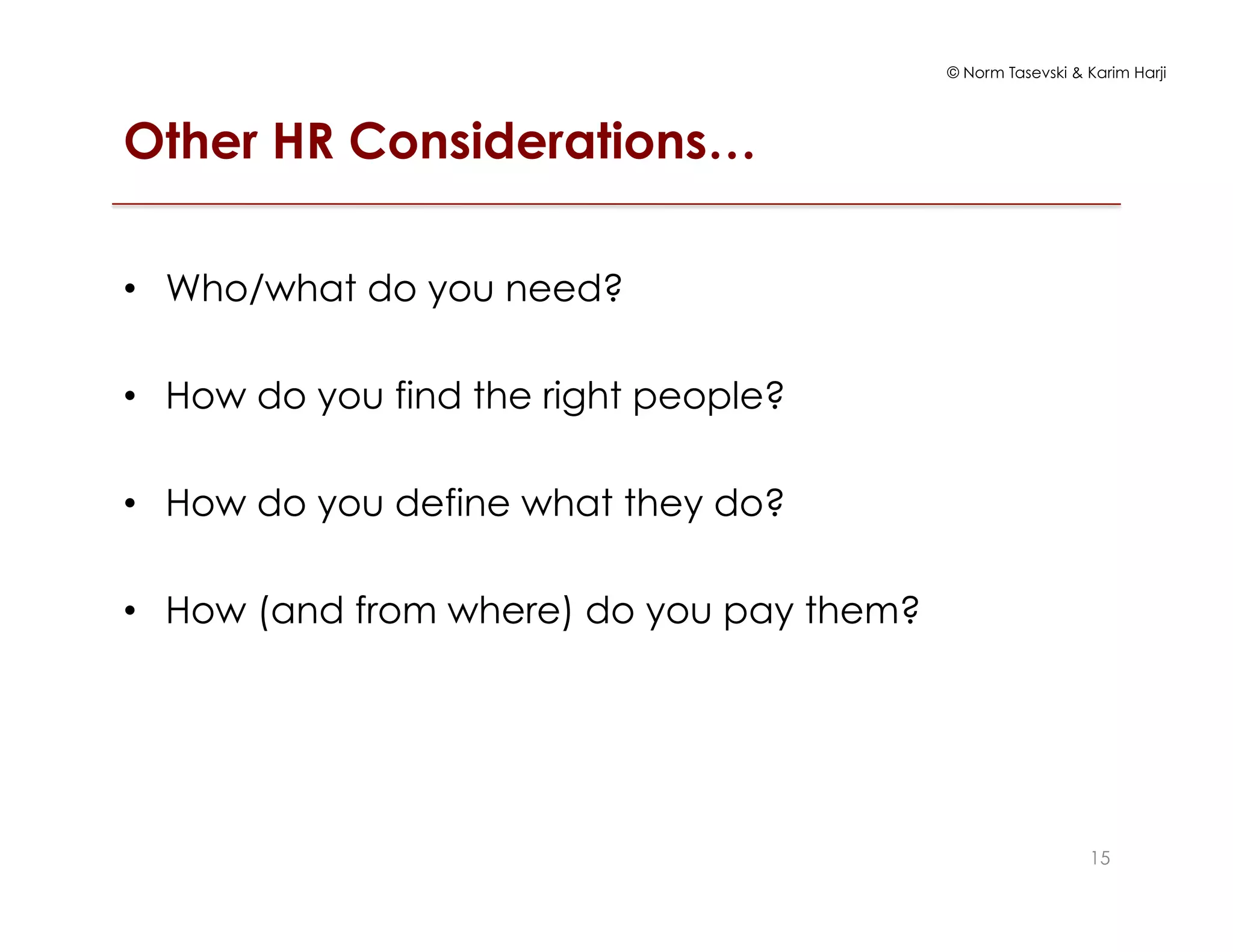 © Norm Tasevski & Karim Harji
Other HR Considerations…
•  Who/what do you need?
•  How do you find the right people?
•  How do you define what they do?
•  How (and from where) do you pay them?
15
 