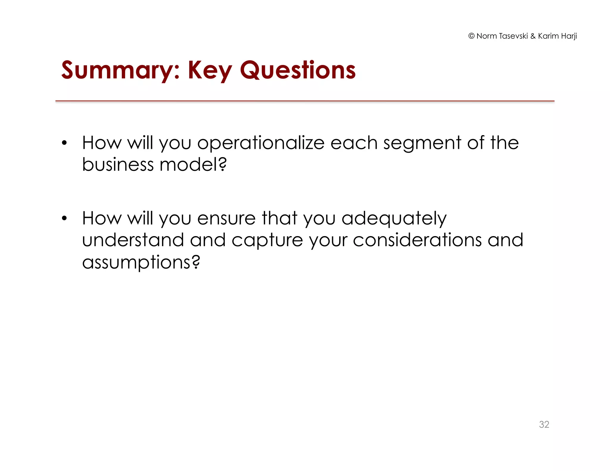 © Norm Tasevski & Karim Harji
Summary: Key Questions
•  How will you operationalize each segment of the
business model?
•  How will you ensure that you adequately
understand and capture your considerations and
assumptions?
32
 