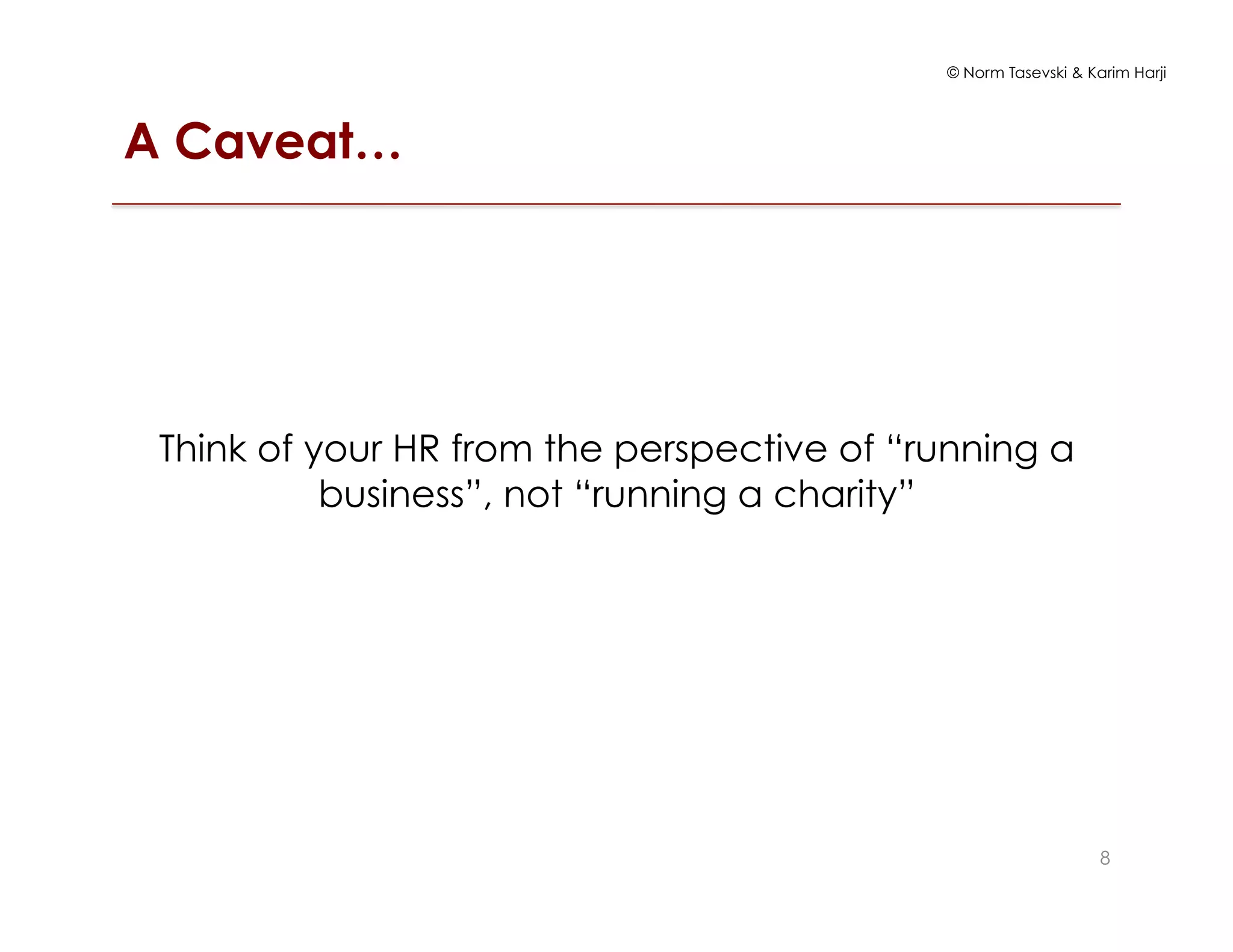 © Norm Tasevski & Karim Harji
A Caveat…
Think of your HR from the perspective of “running a
business”, not “running a charity”
8
 