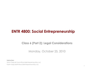 ENTR 4800: Social Entrepreneurship
Class 6 (Part 2): Legal Considerations
Monday, October 25, 2010
1
Instructors:
Norm Tasevski (norm@socialentrepreneurship.ca)
Karim Harji (karim@socialentrepreneurship.ca)
 