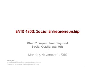 ENTR 4800: Social Entrepreneurship
Class 7: Impact Investing and
Social Capital Markets
Monday, November 1, 2010
1
Instructors:
Norm Tasevski (norm@socialentrepreneurship.ca)
Karim Harji (karim@socialentrepreneurship.ca)
 
