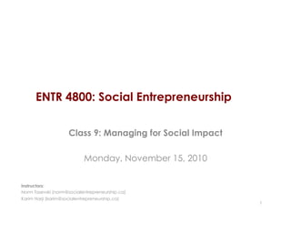 ENTR 4800: Social Entrepreneurship
Class 9: Managing for Social Impact
Monday, November 15, 2010
1
Instructors:
Norm Tasevski (norm@socialentrepreneurship.ca)
Karim Harji (karim@socialentrepreneurship.ca)
 