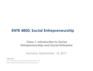 ENTR 4800: Social Entrepreneurship

                       Class 1: Introduction to Social
                  Entrepreneurship and Social Enterprise

                          Monday, September 12, 2011
Instructors:
Norm Tasevski (norm@socialentrepreneurship.ca)
Karim Harji (karim@socialentrepreneurship.ca)
                                                           1
 