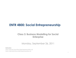 ENTR 4800: Social Entrepreneurship

                    Class 3: Business Modelling for Social
                                  Enterprise

                           Monday, September 26, 2011
Instructors:
Norm Tasevski (norm@socialentrepreneurship.ca)
Karim Harji (karim@socialentrepreneurship.ca)
                                                             1
 