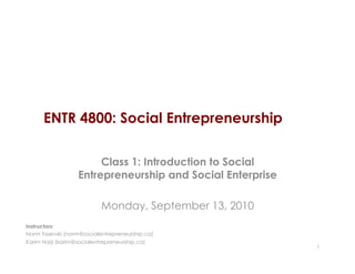 ENTR 4800: Social Entrepreneurship

                       Class 1: Introduction to Social
                  Entrepreneurship and Social Enterprise

                           Monday, September 13, 2010
Instructors:
Norm Tasevski (norm@socialentrepreneurship.ca)
Karim Harji (karim@socialentrepreneurship.ca)
                                                           1
 