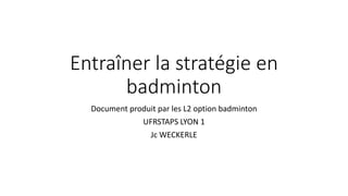 Entraîner la stratégie en
badminton
Document produit par les L2 option badminton
UFRSTAPS LYON 1
Jc WECKERLE
 