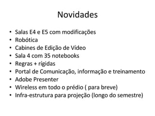 Novidades Salas E4 e E5 com modificações Robótica Cabines de Edição de Vídeo Sala 4 com 35 notebooks Regras + rígidas Portal de Comunicação, informação e treinamento Adobe Presenter Wireless em todo o prédio ( para breve) Infra-estrutura para projeção (longo do semestre) 
