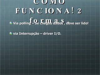 COMO FUNCIONA! 2 formas. Via polling – Se chegou dados , deve ser lido! via Interrupção – driver I/O. 