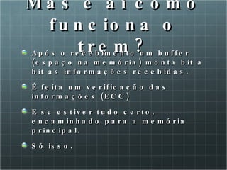 Mas e ai como funciona o trem? Após o recebimento um buffer (espaço na memória) monta bit a bit as informações recebidas. É feita um verificação das informações (ECC) E se estiver tudo certo, encaminhado para a memória principal. Só isso. 