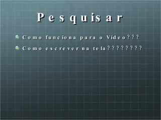 Pesquisar Como funciona para o Vídeo??? Como escrever na tela???????? 