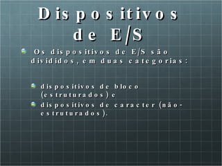 Dispositivos de E/S Os dispositivos de E/S são divididos, em duas categorias:  dispositivos de bloco (estruturados) e dispositivos de caracter (não-estruturados). 