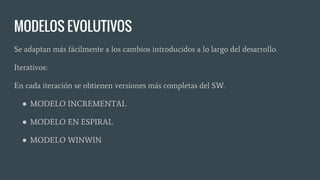 MODELOS EVOLUTIVOS
Se adaptan más fácilmente a los cambios introducidos a lo largo del desarrollo.
Iterativos:
En cada iteración se obtienen versiones más completas del SW.
● MODELO INCREMENTAL
● MODELO EN ESPIRAL
● MODELO WINWIN
 