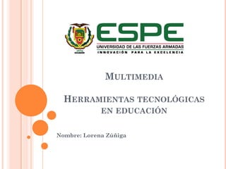 MULTIMEDIA
HERRAMIENTAS TECNOLÓGICAS
EN EDUCACIÓN
Nombre: Lorena Zúñiga
 
