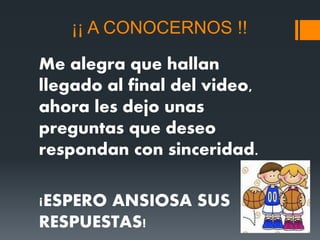 ¡¡ A CONOCERNOS !!
Me alegra que hallan
llegado al final del video,
ahora les dejo unas
preguntas que deseo
respondan con sinceridad.
¡ESPERO ANSIOSA SUS
RESPUESTAS!
 