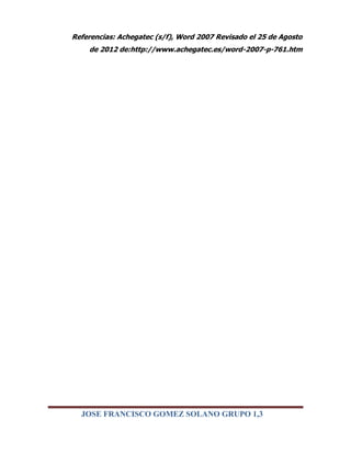 Referencias: Achegatec (s/f), Word 2007 Revisado el 25 de Agosto
    de 2012 de:http://www.achegatec.es/word-2007-p-761.htm




  JOSE FRANCISCO GOMEZ SOLANO GRUPO 1,3
 