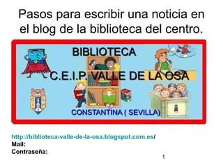 Pasos para escribir una noticia en
el blog de la biblioteca del centro.

http://biblioteca-valle-de-la-osa.blogspot.com.es/
Mail:
Contraseña:

1

 