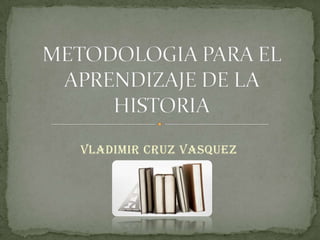 VLADIMIR CRUZ VASQUEZ METODOLOGIA PARA EL APRENDIZAJE DE LA HISTORIA 