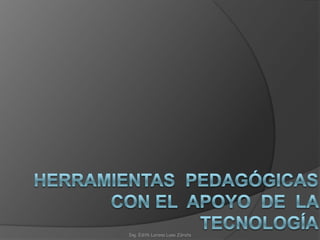 HERRAMIENTAS  PEDAGÓGICAS  CON EL  APOYO  DE  LA  TECNOLOGÍA Ing. Edith Lorena Luna Zárate 
