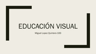 EDUCACIÓN VISUAL
Miguel Lopez Quintero-10D
 