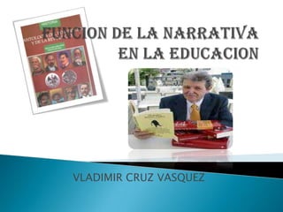 FUNCION DE LA NARRATIVA EN LA EDUCACION VLADIMIR CRUZ VASQUEZ 