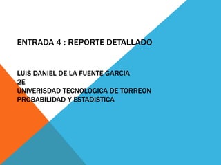 ENTRADA 4 : REPORTE DETALLADO
LUIS DANIEL DE LA FUENTE GARCIA
2E
UNIVERISDAD TECNOLOGICA DE TORREON
PROBABILIDAD Y ESTADISTICA
 