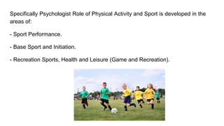 Specifically Psychologist Role of Physical Activity and Sport is developed in the
areas of:
- Sport Performance.
- Base Sport and Initiation.
- Recreation Sports, Health and Leisure (Game and Recreation).
 