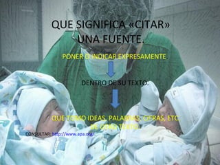 QUE SIGNIFICA «CITAR»
               UNA FUENTE.
                PONER O INDICAR EXPRESAMENTE.


                        DENTRO DE SU TEXTO.



           QUE TOMO IDEAS, PALABRAS, CIFRAS, ETC.
                     DE OTRO TEXTO.
CONSULTAR: http://www.apa.org/.
 