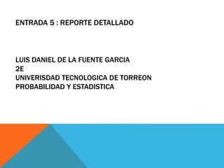 ENTRADA 5 : REPORTE DETALLADO
LUIS DANIEL DE LA FUENTE GARCIA
2E
UNIVERISDAD TECNOLOGICA DE TORREON
PROBABILIDAD Y ESTADISTICA
 