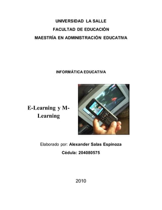UNIVERSIDAD LA SALLE
FACULTAD DE EDUCACIÓN
MAESTRÍA EN ADMINISTRACIÓN EDUCATIVA
INFORMÁTICA EDUCATIVA
E-Learning y M-
Learning
Elaborado por: Alexander Salas Espinoza
Cédula: 204080575
2010
 