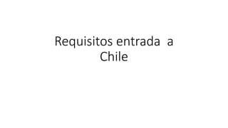 Requisitos entrada a
Chile
 