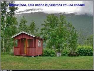 Demasiado, esta noche la pasamos en una cabaña
 