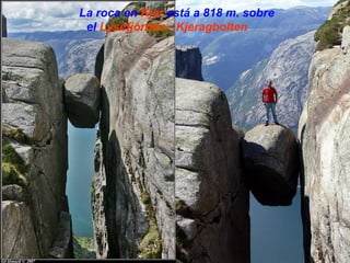 La roca en Kjer está a 818 m. sobre
 el Lysefjorden - Kjeragbolten
 