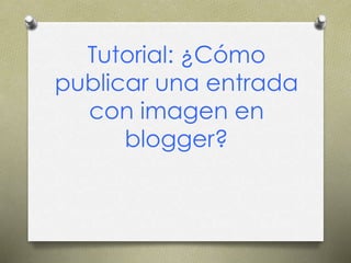 Tutorial: ¿Cómo
publicar una entrada
con imagen en
blogger?
 