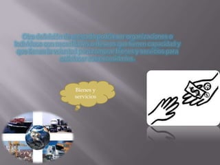 Otra definición de mercado podría ser organizaciones o individuos con necesidades o deseos que tienen capacidad y que tienen la voluntad para comprar bienes y servicios para satisfacer sus necesidades.Bienes y servicios