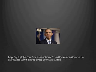 http://g1.globo.com/mundo/noticia/2016/06/foi-um-ato-de-odio-
diz-obama-sobre-ataque-boate-de-orlando.html
 