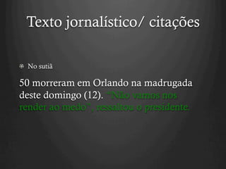 Texto jornalístico/ citações
  No sutiã
50 morreram em Orlando na madrugada
deste domingo (12). “Não vamos nos
render ao medo”, ressaltou o presidente.
 