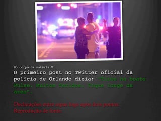 No corpo da matéria V 
O primeiro post no Twitter oficial da
polícia de Orlando dizia: “Tiros na boate
Pulse. Muitos feridos. Fique longe da
área”. 
 
Declarações entre aspas logo após dois pontos.
Reprodução de fonte.
 