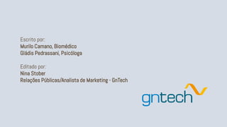 Escrito por:
Murilo Camano, Biomédico
Gládis Pedrassani, Psicóloga
Editado por:
Nina Stober
Relações Públicas/Analista de Marketing - GnTech
 