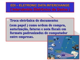 EDI – ELETRONIC DATA INTERCHANGE
EDI – ELETRONIC DATA INTERCHANGE
( Intercâmbio Eletrônico de Dados )
( Intercâmbio Eletrônico de Dados )
Troca eletrônica de documentos
Troca eletrônica de documentos
(sem papel ) como ordem de compra,
(sem papel ) como ordem de compra,
autorização, faturas e nota fiscais em
autorização, faturas e nota fiscais em
formato padronizados de computador
formato padronizados de computador
entre empresas.
entre empresas.
 