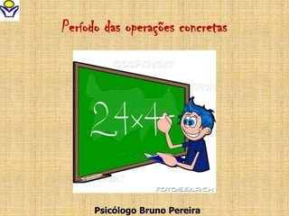 Período das operações concretas
Psicólogo Bruno Pereira
 