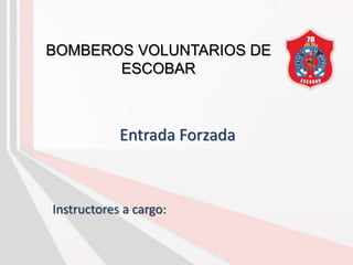 Entrada Forzada
Instructores a cargo:
BOMBEROS VOLUNTARIOS DE
ESCOBAR
 