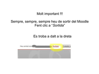 Molt important !!!
Sempre, sempre, sempre heu de sortir del Moodle
Fent clic a “Sortida”
Es troba a dalt a la dreta

 