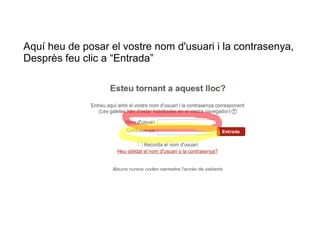 Aquí heu de posar el vostre nom d'usuari i la contrasenya,
Desprès feu clic a “Entrada”

 