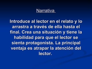 Narrativa  Introduce al lector en el relato y lo arrastra a través de ella hasta el final. Crea una situación y tiene la habilidad para que el lector se sienta protagonista. La principal ventaja es atrapar la atención del lector.  