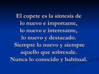 El copete es la síntesis de  lo nuevo e importante,  lo nuevo e interesante,  lo nuevo y destacado.  Siempre lo nuevo y siempre aquello que sobresale.  Nunca lo conocido y habitual.  